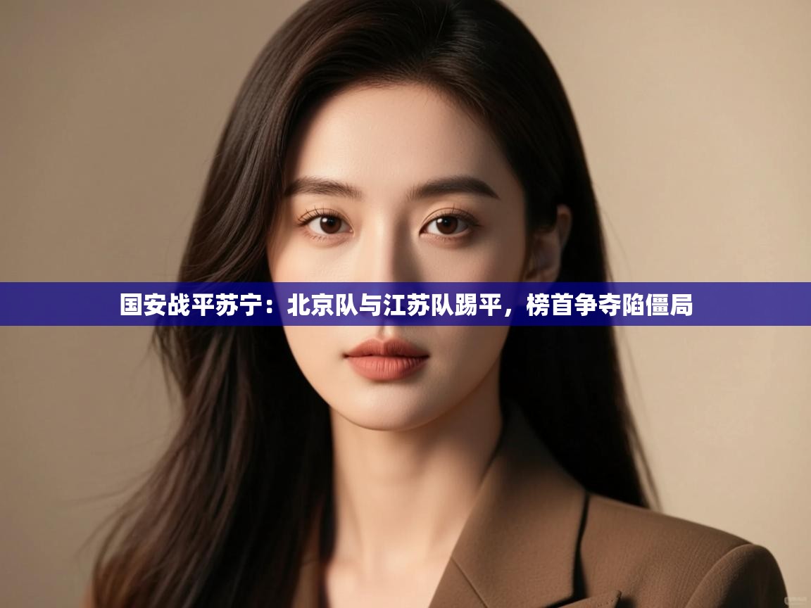 国安战平苏宁:北京队与江苏队踢平,榜首争夺陷僵局 第1张