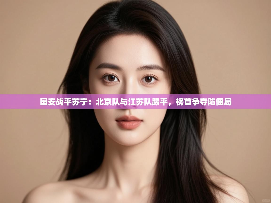 国安战平苏宁:北京队与江苏队踢平,榜首争夺陷僵局 第2张