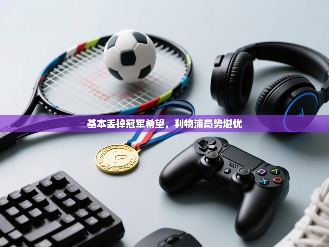 基本丢掉冠军希望,利物浦局势堪忧 第1张