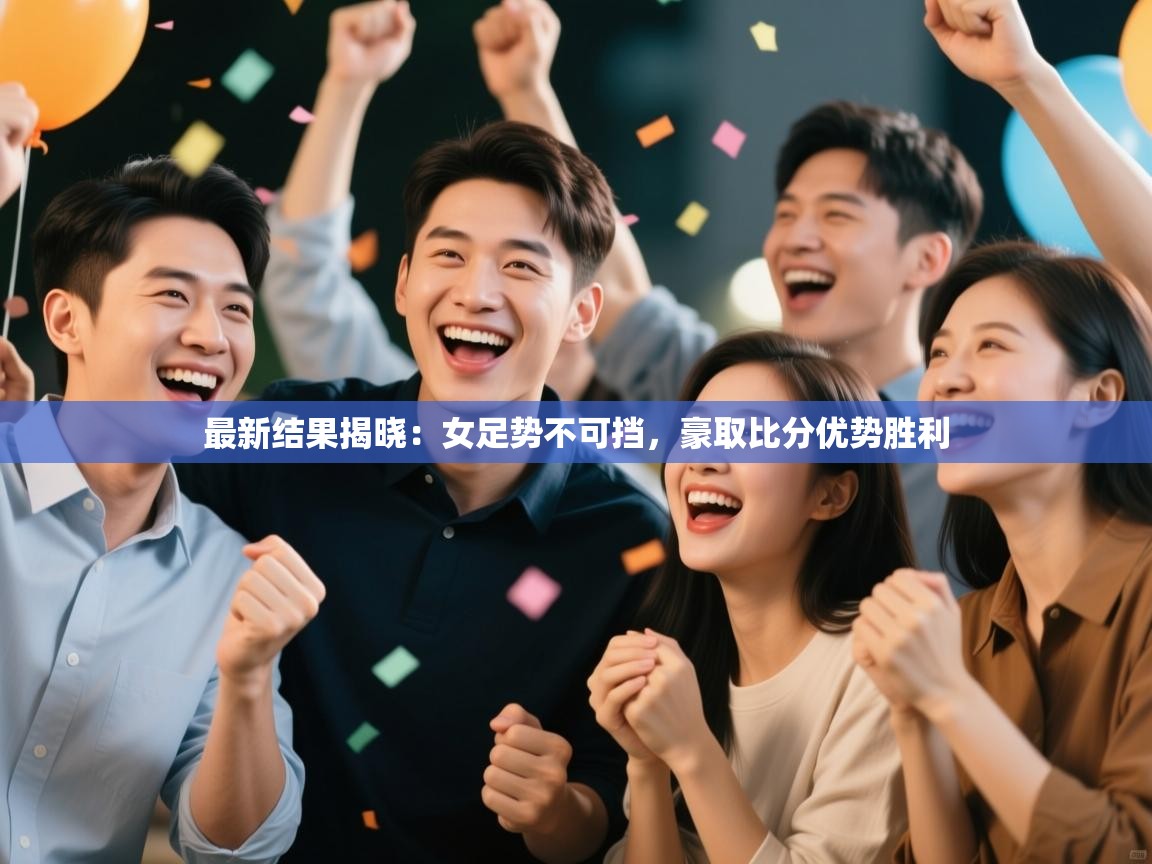 最新结果揭晓：女足势不可挡，豪取比分优势胜利  第2张