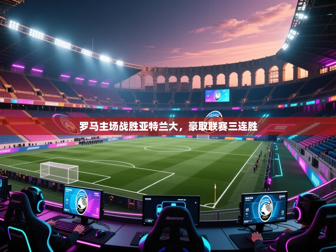 罗马主场战胜亚特兰大,豪取联赛三连胜 第1张